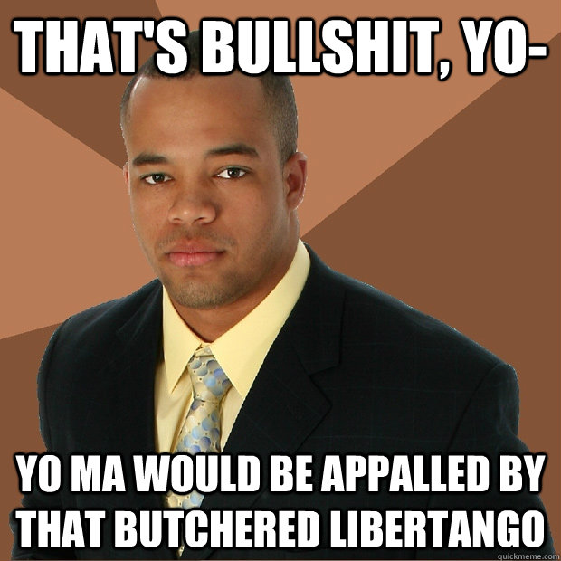 That's bullshit, Yo- Yo Ma would be appalled by that butchered Libertango  Successful Black Man