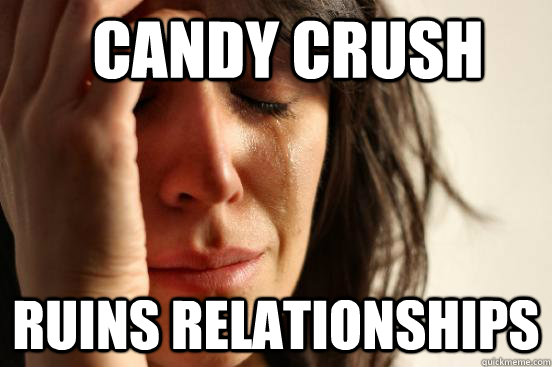 Candy Crush  ruins relationships - Candy Crush  ruins relationships  First World Problems