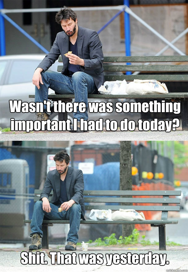 Wasn't there was something important I had to do today? Shit. That was yesterday.  Sad Keanu