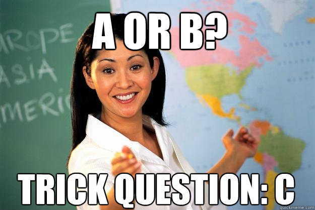 a or b? trick question: c  Unhelpful High School Teacher