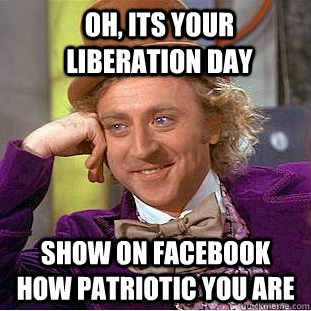 Oh, Its your Liberation Day Show on Facebook how patriotic you are - Oh, Its your Liberation Day Show on Facebook how patriotic you are  Condescending Wonka