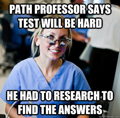 Path professor says test will be hard He had to research to find the answers - Path professor says test will be hard He had to research to find the answers  overworked dental student