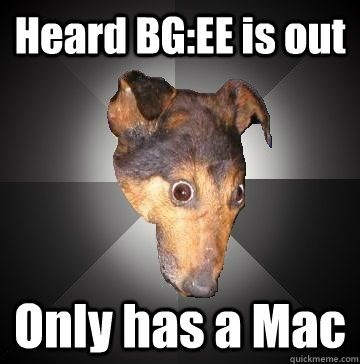 Heard BG:EE is out Only has a Mac  Depression Dog