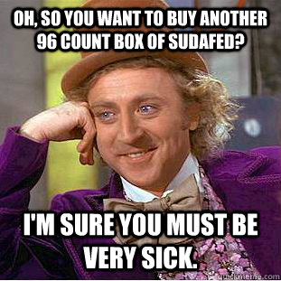 Oh, so you want to buy another 96 count box of Sudafed? I'm sure you must be very sick. - Oh, so you want to buy another 96 count box of Sudafed? I'm sure you must be very sick.  Condescending Wonka