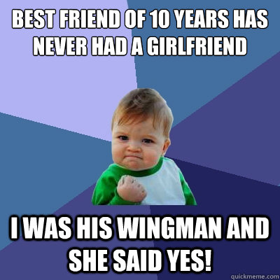 Best friend of 10 years has never had a girlfriend i was his wingman and she said yes!  Success Kid