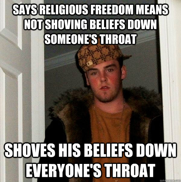 says religious freedom means not shoving beliefs down someone's throat shoves his beliefs down everyone's throat  Scumbag Steve