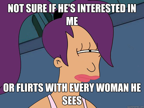 Not sure if he's interested in me or flirts with every woman he sees  Leela Futurama