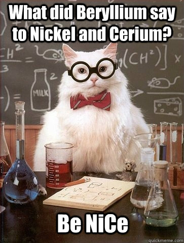 What did Beryllium say to Nickel and Cerium?  Be NiCe - What did Beryllium say to Nickel and Cerium?  Be NiCe  Chemistry Cat