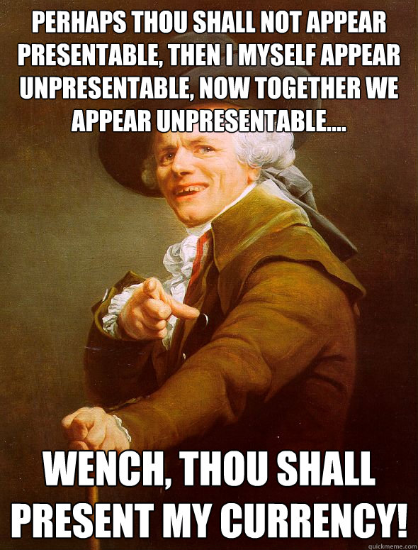 Perhaps thou shall not appear presentable, then I myself appear unpresentable, now together we appear unpresentable.... Wench, thou shall present my currency!  Joseph Ducreux