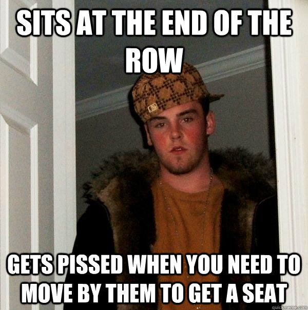 Sits at the end of the row Gets pissed when you need to move by them to get a seat  Scumbag Steve