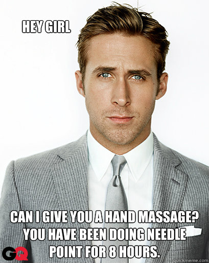 Hey girl Can i give you a hand massage?
you have been doing needle point for 8 hours. - Hey girl Can i give you a hand massage?
you have been doing needle point for 8 hours.  Ryan Gosling