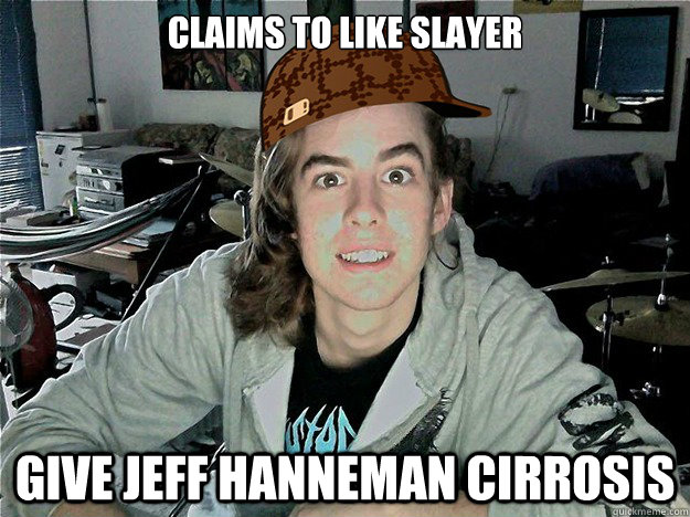 Claims to like Slayer Give Jeff Hanneman cirrosis - Claims to like Slayer Give Jeff Hanneman cirrosis  Scumbag Snoxall