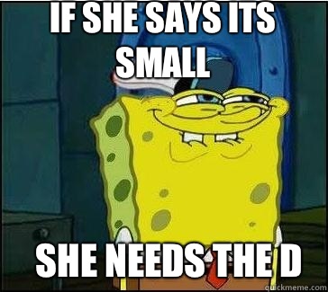 She NEEDS the D If she says its small  She wants the D