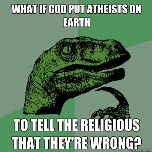 what if god put atheists on earth to tell the religious that they're wrong?  Philosoraptor