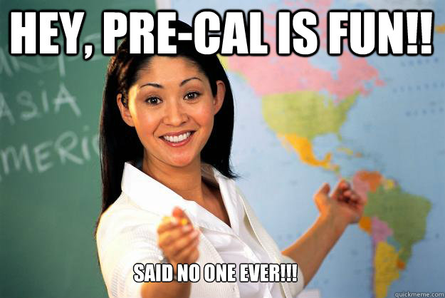  Hey, Pre-cal is fun!! said no one ever!!! -  Hey, Pre-cal is fun!! said no one ever!!!  Unhelpful High School Teacher