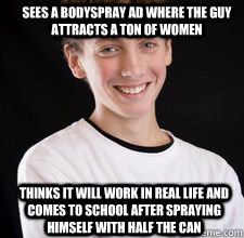 thinks it will work in real life and comes to school after spraying himself with half the can sees a bodyspray ad where the guy attracts a ton of women  High School Freshman