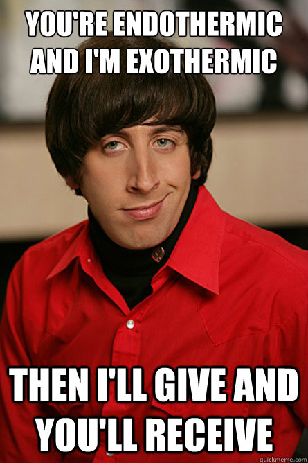 you're endothermic and I'm exothermic Then I'll give and you'll receive - you're endothermic and I'm exothermic Then I'll give and you'll receive  Pickup Line Scientist