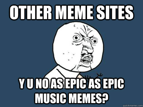 Other meme sites y u no as epic as Epic music memes?  Y U No