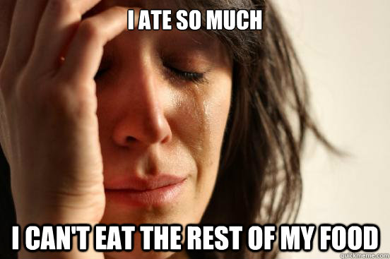 I ate so much I can't eat the rest of my food - I ate so much I can't eat the rest of my food  First World Problems