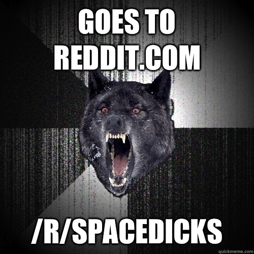 Goes to reddit.com /r/spacedicks  Insanity Wolf