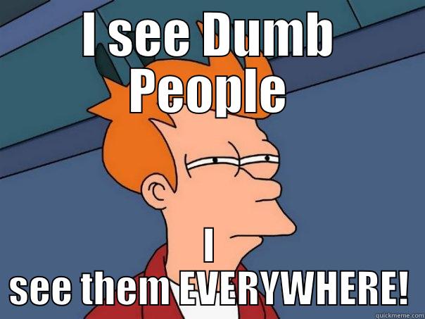 I see dumb people - I SEE DUMB PEOPLE I SEE THEM EVERYWHERE! Futurama Fry