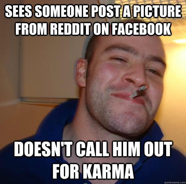 Sees someone post a picture from reddit on facebook doesn't call him out for karma - Sees someone post a picture from reddit on facebook doesn't call him out for karma  Misc