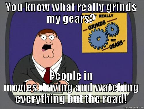 YOU KNOW WHAT REALLY GRINDS MY GEARS? PEOPLE IN MOVIES DRIVING AND WATCHING EVERYTHING BUT THE ROAD! Grinds my gears