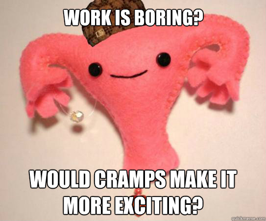 Work is boring? Would cramps make it more exciting?  Scumbag Uterus