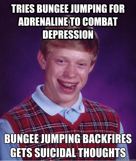 TRIES BUNGEE JUMPING FOR ADRENALINE TO COMBAT DEPRESSION BUNGEE JUMPING BACKFIRES
GETS SUICIDAL THOUGHTS  Bad Luck Brian