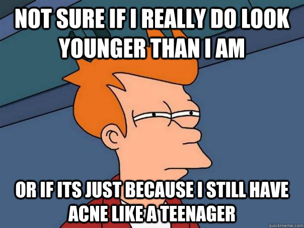 Not sure if I really do look younger than I am Or if its just because I still have acne like a teenager  Futurama Fry