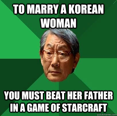 To marry a korean woman you must beat her father in a game of starcraft  High Expectations Asian Father