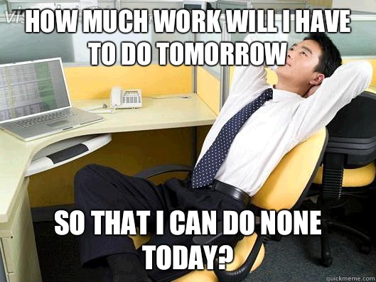 How much work will I have to do tomorrow  so that I can do none today?  Office Thoughts