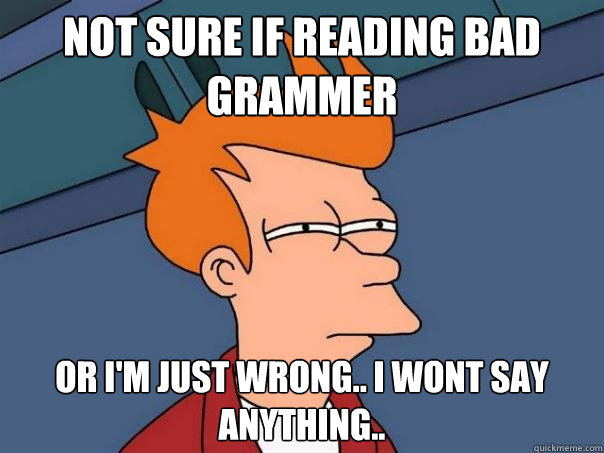 not sure if reading bad grammer or I'm just wrong.. I wont say anything.. - not sure if reading bad grammer or I'm just wrong.. I wont say anything..  Futurama Fry