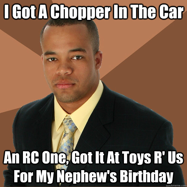 I Got A Chopper In The Car An RC One, Got It At Toys R' Us For My Nephew's Birthday  Successful Black Man