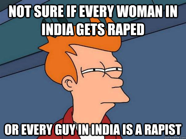 Not sure if every woman in india gets raped Or every guy in india is a rapist  Futurama Fry