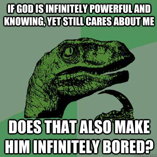 If God is infinitely powerful and knowing, yet still cares about me Does that also make him infinitely bored?  Philosoraptor