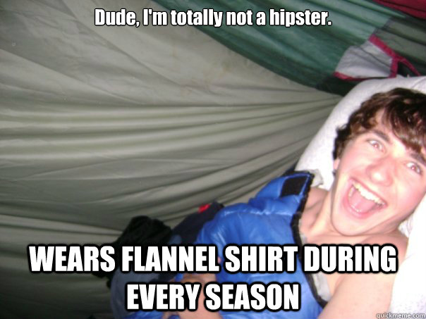 Dude, I'm totally not a hipster. WEARS FLANNEL SHIRT DURING EVERY SEASON  