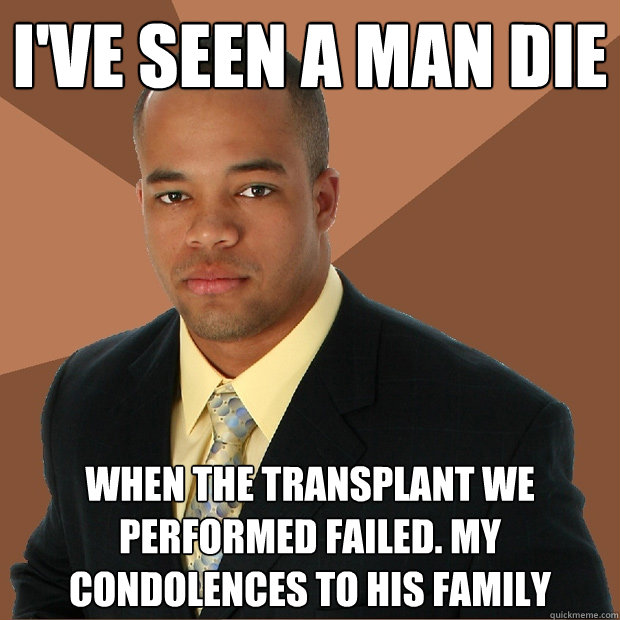 i've seen a man die when the transplant we performed failed. my condolences to his family  Successful Black Man