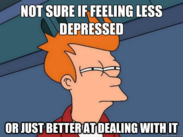 Not sure if feeling less depressed or just better at dealing with it  Futurama Fry