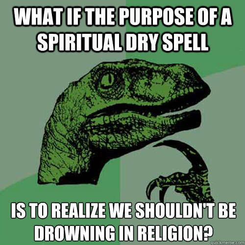 What if the purpose of a spiritual dry spell is to realize we shouldn't be drowning in religion? - What if the purpose of a spiritual dry spell is to realize we shouldn't be drowning in religion?  Philosoraptor