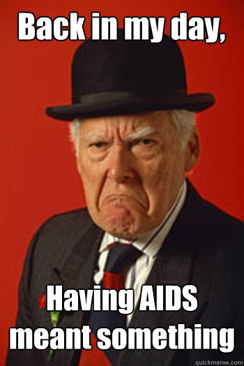 Back in my day, Having AIDS meant something  - Back in my day, Having AIDS meant something   Pissed old guy
