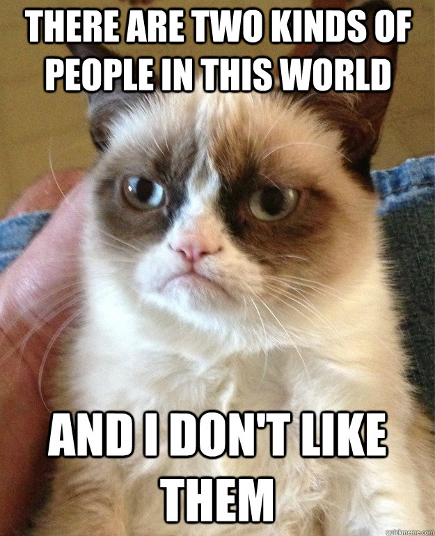 THERE ARE TWO KINDS OF PEOPLE IN THIS WORLD AND I DON'T LIKE THEM  Grumpy Cat