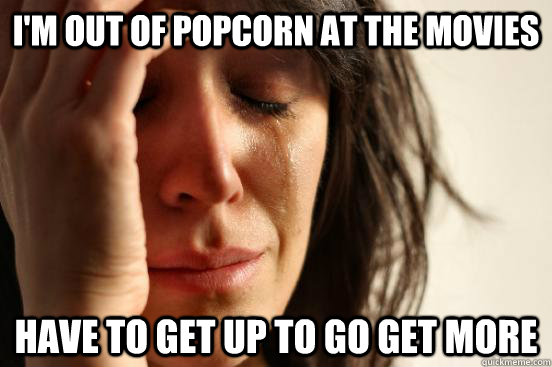 I'm out of popcorn at the movies Have to get up to go get more  First World Problems