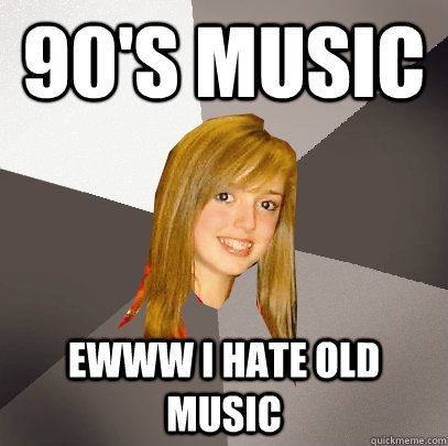 90's music ewww i hate old music  Musically Oblivious 8th Grader