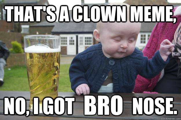 That's a clown meme, No, I got                nose. bro  drunk baby