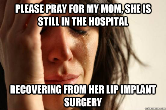 please pray for my mom, she is still in the hospital recovering from her lip implant surgery  First World Problems