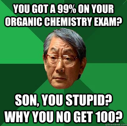 You got a 99% on your Organic Chemistry exam? Son, you stupid? Why you no get 100?  High Expectations Asian Father