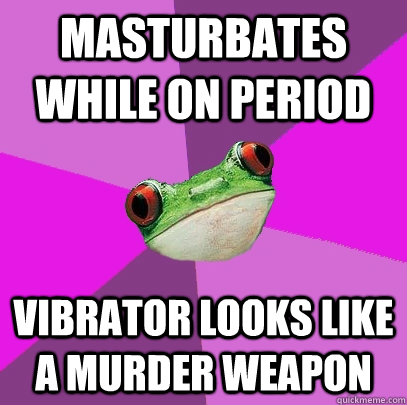 masturbates while on period  Vibrator looks like a murder weapon  Foul Bachelorette Frog