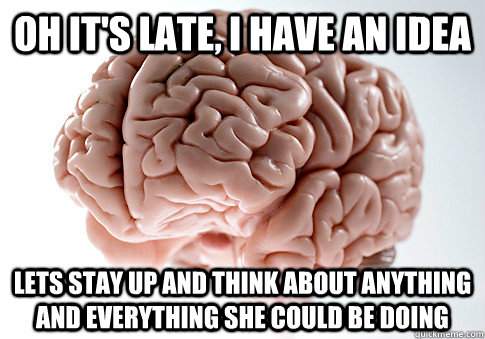 OH IT'S LATE, I HAVE AN IDEA LETS STAY UP AND THINK ABOUT ANYTHING AND EVERYTHING SHE COULD BE DOING  - OH IT'S LATE, I HAVE AN IDEA LETS STAY UP AND THINK ABOUT ANYTHING AND EVERYTHING SHE COULD BE DOING   Scumbag Brain