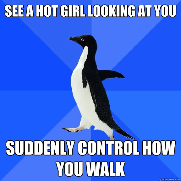 See a hot girl looking at you Suddenly control how you walk  Socially Awkward Penguin